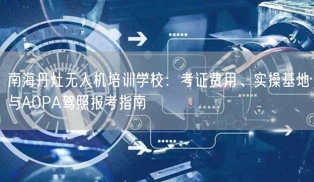 南海丹灶无人机培训学校：考证费用、实操基地与AOPA驾照报考指南
