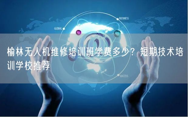 榆林无人机维修培训班学费多少？短期技术培训学校推荐