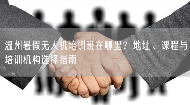 温州暑假无人机培训班在哪里？地址、课程与培训机构选择指南