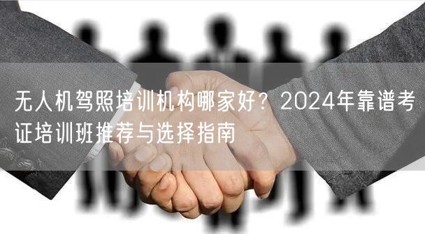 无人机驾照培训机构哪家好？2024年靠谱考证培训班推荐与选择指南