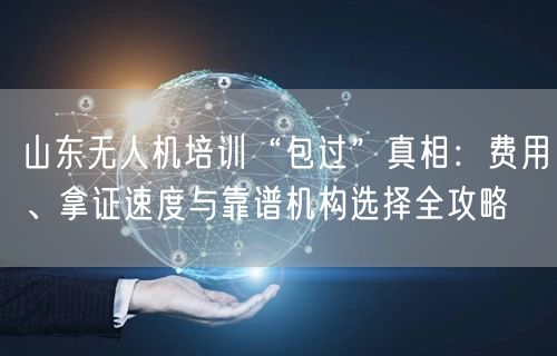 山东无人机培训“包过”真相：费用、拿证速度与靠谱机构选择全攻略