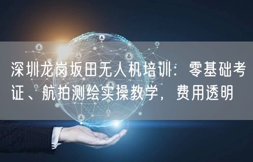 深圳龙岗坂田无人机培训：零基础考证、航拍测绘实操教学，费用透明
