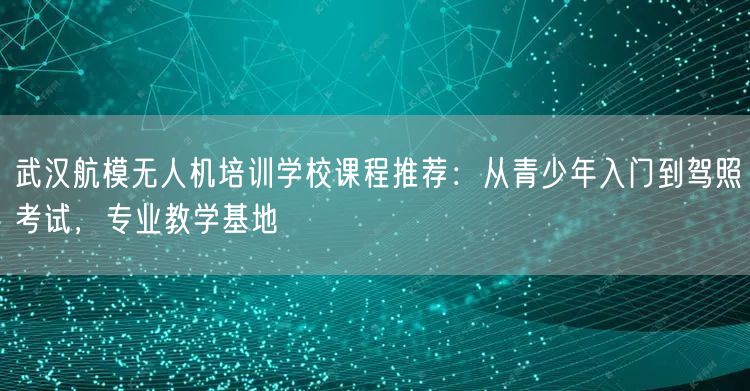 武汉航模无人机培训学校课程推荐:从青少年入门到驾照考试,专业教学基地 武汉航模无人机培训学校课程推荐:从青少年入门到驾照考试,专业教学基地