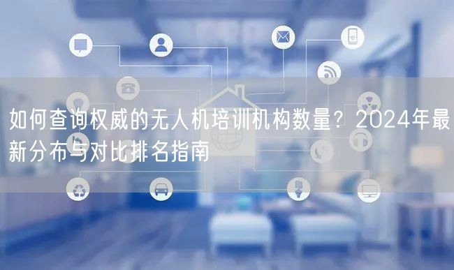 如何查询权威的无人机培训机构数量？2024年最新分布与对比排名指南