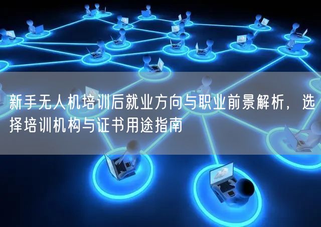 新手无人机培训后就业方向与职业前景解析,选择培训机构与证书用途指南 新手无人机培训后就业方向与职业前景解析,选择培训机构与证书用途指南