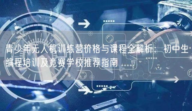 青少年无人机训练营价格与课程全解析:初中生编程培训及竞赛学校推荐指南
