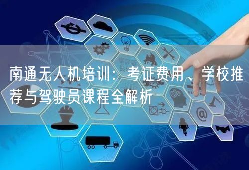 南通无人机培训：考证费用、学校推荐与驾驶员课程全解析