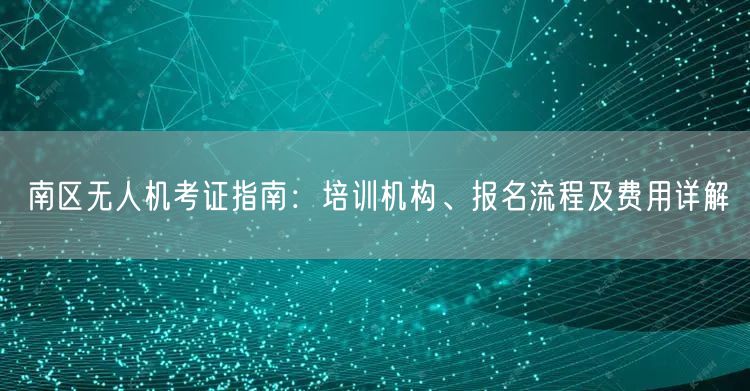 南区无人机考证指南：培训机构、报名流程及费用详解