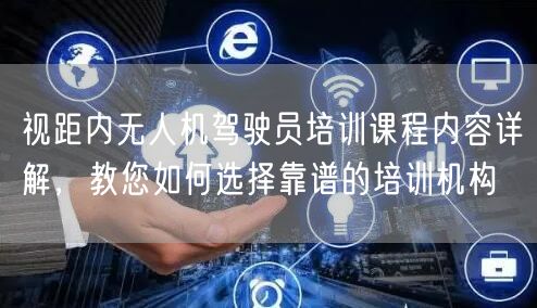 视距内无人机驾驶员培训课程内容详解,教您如何选择靠谱的培训机构 视距内无人机驾驶员培训课程内容详解,教您如何选择靠谱的培训机构