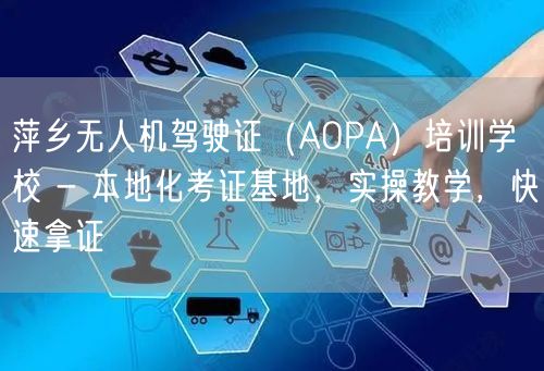 萍乡无人机驾驶证（AOPA）培训学校 - 本地化考证基地，实操教学，快速拿证