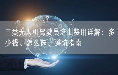 三类无人机驾驶员培训费用详解：多少钱、怎么选、避坑指南