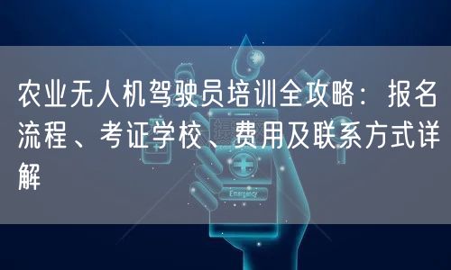 农业无人机驾驶员培训全攻略：报名流程、考证学校、费用及联系方式详解