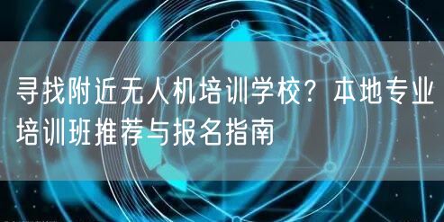 寻找附近无人机培训学校？本地专业培训班推荐与报名指南