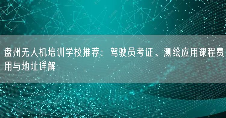 盘州无人机培训学校推荐：驾驶员考证、测绘应用课程费用与地址详解