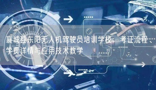 襄城县东阳无人机驾驶员培训学校:考证流程、学费详情与应用技术教学 襄城县东阳无人机驾驶员培训学校:考证流程、学费详情与应用技术教学
