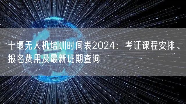 十堰无人机培训时间表2024：考证课程安排、报名费用及最新班期查询