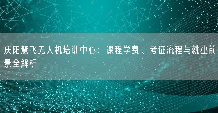 庆阳慧飞无人机培训中心：课程学费、考证流程与就业前景全解析