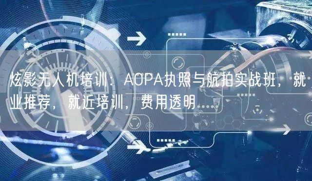 炫影无人机培训：AOPA执照与航拍实战班，就业推荐，就近培训，费用透明