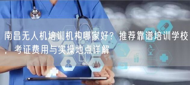 南昌无人机培训机构哪家好？推荐靠谱培训学校，考证费用与实操地点详解