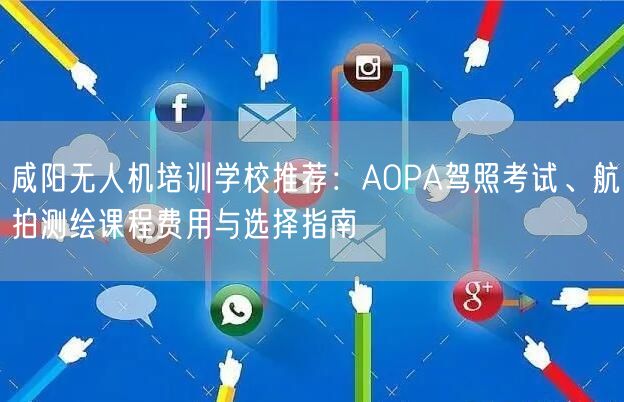 咸阳无人机培训学校推荐:AOPA驾照考试、航拍测绘课程费用与选择指南 咸阳无人机培训学校推荐:AOPA驾照考试、航拍测绘课程费用与选择指南