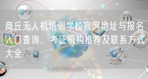 商丘无人机培训学校官网地址与报名入口查询，考证机构推荐及联系方式大全
