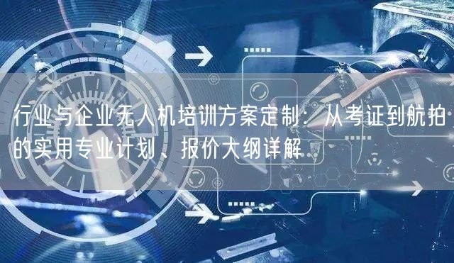 行业与企业无人机培训方案定制:从考证到航拍的实用专业计划、报价大纲详解