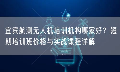 宜宾航测无人机培训机构哪家好？短期培训班价格与实战课程详解