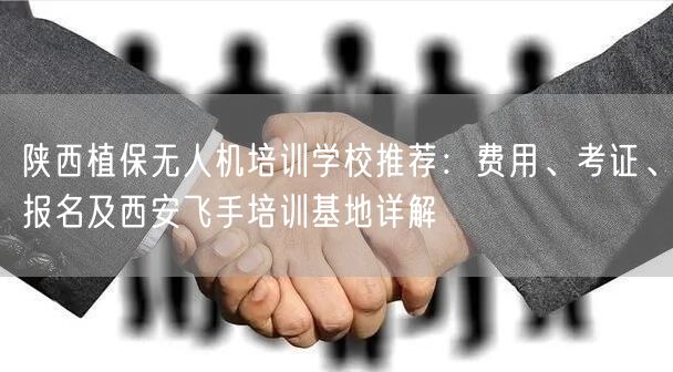 陕西植保无人机培训学校推荐：费用、考证、报名及西安飞手培训基地详解