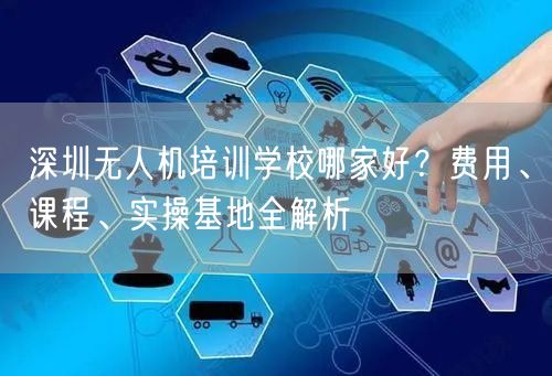 深圳无人机培训学校哪家好？费用、课程、实操基地全解析