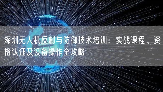 深圳无人机反制与防御技术培训：实战课程、资格认证及设备操作全攻略