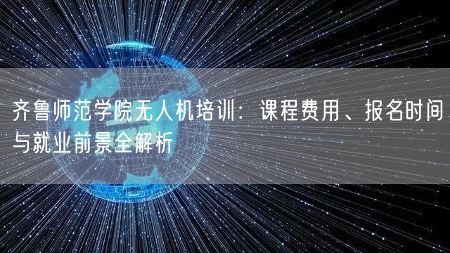 齐鲁师范学院无人机培训：课程费用、报名时间与就业前景全解析