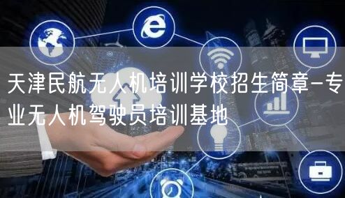 天津民航无人机培训学校招生简章-专业无人机驾驶员培训基地 天津民航无人机培训学校招生简章-专业无人机驾驶员培训基地