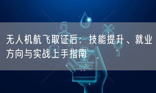 无人机航飞取证后:技能提升、就业方向与实战上手指南 无人机航飞取证后:技能提升、就业方向与实战上手指南