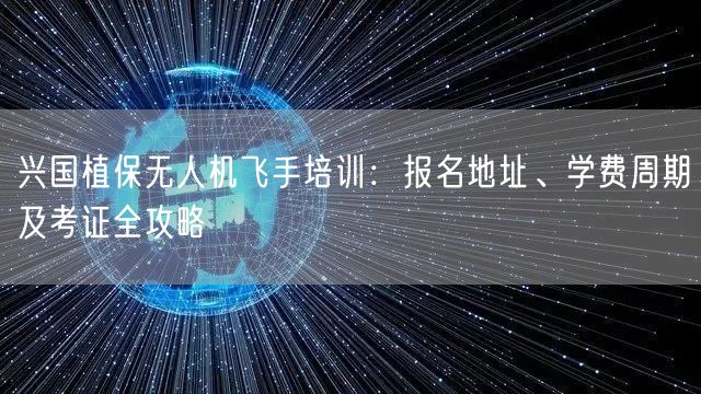 兴国植保无人机飞手培训:报名地址、学费周期及考证全攻略 兴国植保无人机飞手培训:报名地址、学费周期及考证全攻略