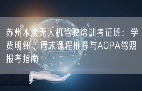 苏州木渎无人机驾驶培训考证班：学费明细、周末课程推荐与AOPA驾照报考指南