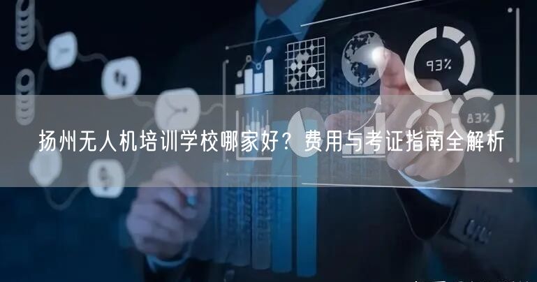 扬州无人机培训学校哪家好？费用与考证指南全解析