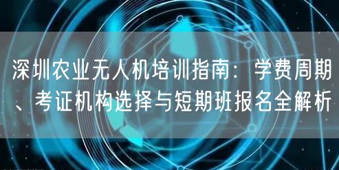 深圳农业无人机培训指南：学费周期、考证机构选择与短期班报名全解析