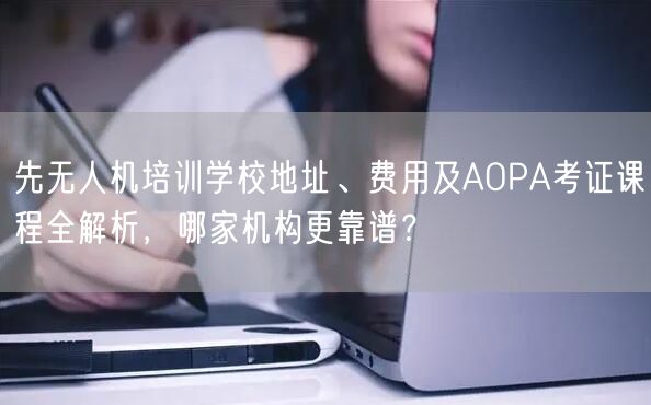 先无人机培训学校地址、费用及AOPA考证课程全解析，哪家机构更靠谱？