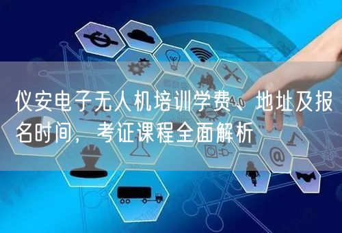 仪安电子无人机培训学费、地址及报名时间，考证课程全面解析