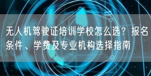 无人机驾驶证培训学校怎么选？报名条件、学费及专业机构选择指南