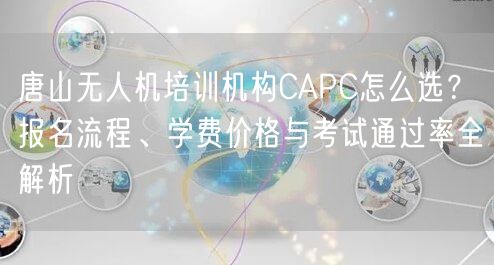 唐山无人机培训机构CAPC怎么选?报名流程、学费价格与考试通过率全解析 唐山无人机培训机构CAPC怎么选?报名流程、学费价格与考试通过率全解析
