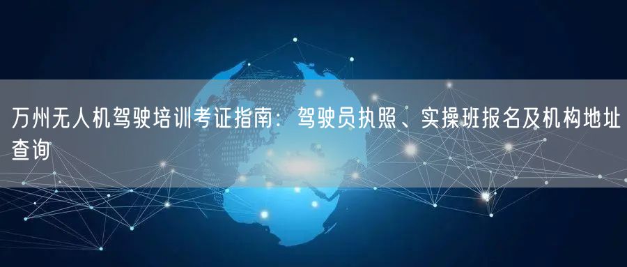 万州无人机驾驶培训考证指南：驾驶员执照、实操班报名及机构地址查询