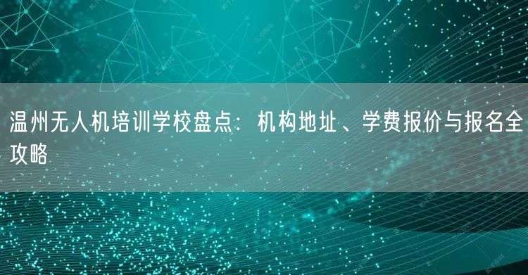 温州无人机培训学校盘点:机构地址、学费报价与报名全攻略 温州无人机培训学校盘点:机构地址、学费报价与报名全攻略