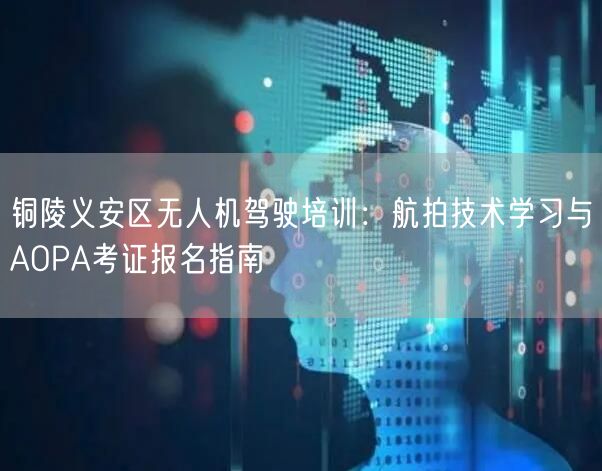 铜陵义安区无人机驾驶培训：航拍技术学习与AOPA考证报名指南