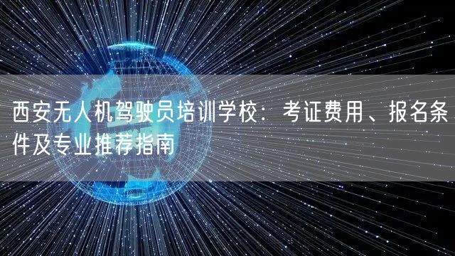西安无人机驾驶员培训学校:考证费用、报名条件及专业推荐指南 西安无人机驾驶员培训学校:考证费用、报名条件及专业推荐指南