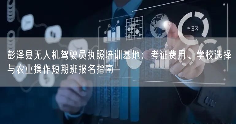 彭泽县无人机驾驶员执照培训基地：考证费用、学校选择与农业操作短期班报名指南
