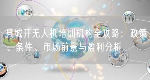 县城开无人机培训机构全攻略：政策、条件、市场前景与盈利分析