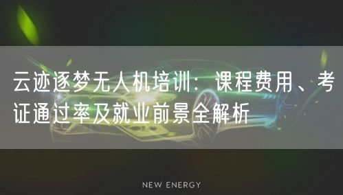 云迹逐梦无人机培训：课程费用、考证通过率及就业前景全解析