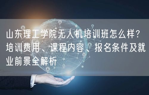 山东理工学院无人机培训班怎么样?培训费用、课程内容、报名条件及就业前景全解析 山东理工学院无人机培训班怎么样?培训费用、课程内容、报名条件及就业前景全解析