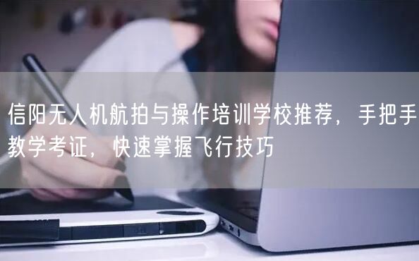 信阳无人机航拍与操作培训学校推荐，手把手教学考证，快速掌握飞行技巧